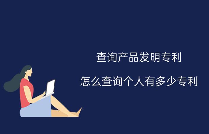 查询产品发明专利 怎么查询个人有多少专利？